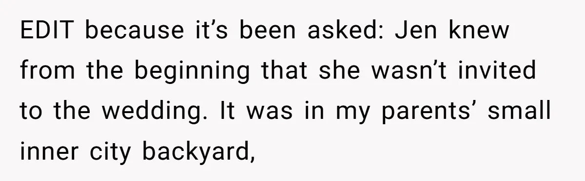 EDIT because it’s been asked: Jen knew from the beginning that she wasn’t invited to the wedding. It was in my parents’ small inner city backyard,