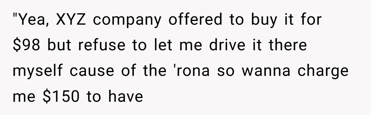 "Yea, XYZ company offered to buy it for $98 but refuse to let me drive it there myself cause of the 'rona so wanna charge me $150 to have