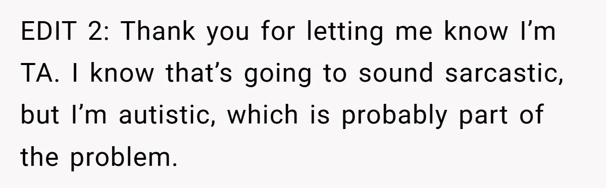 EDIT 2: Thank you for letting me know I’m TA. I know that’s going to sound sarcastic, but I’m autistic, which is probably part of the problem.