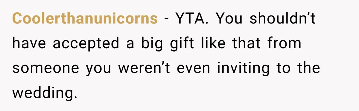 Coolerthanunicorns − YTA. You shouldn’t have accepted a big gift like that from someone you weren’t even inviting to the wedding.