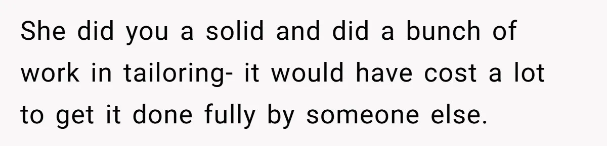 She did you a solid and did a bunch of work in tailoring- it would have cost a lot to get it done fully by someone else.