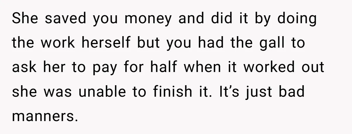 She saved you money and did it by doing the work herself but you had the gall to ask her to pay for half when it worked out she was...