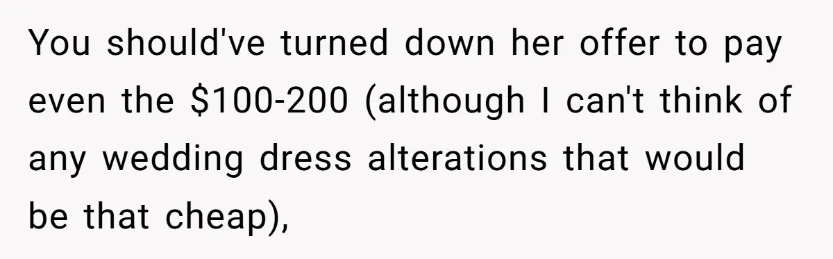 You should've turned down her offer to pay even the $100-200 (although I can't think of any wedding dress alterations that would be that cheap),
