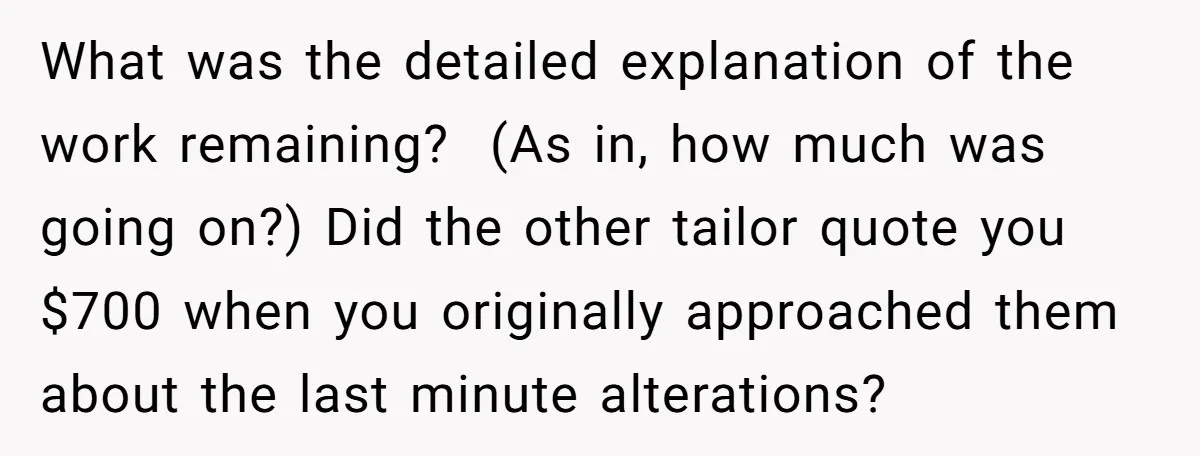 What was the detailed explanation of the work remaining? (As in, how much was going on?) Did the other tailor quote you $700 when you originally approached them about the...