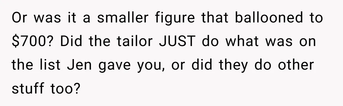 Or was it a smaller figure that ballooned to $700? Did the tailor JUST do what was on the list Jen gave you, or did they do other stuff too?