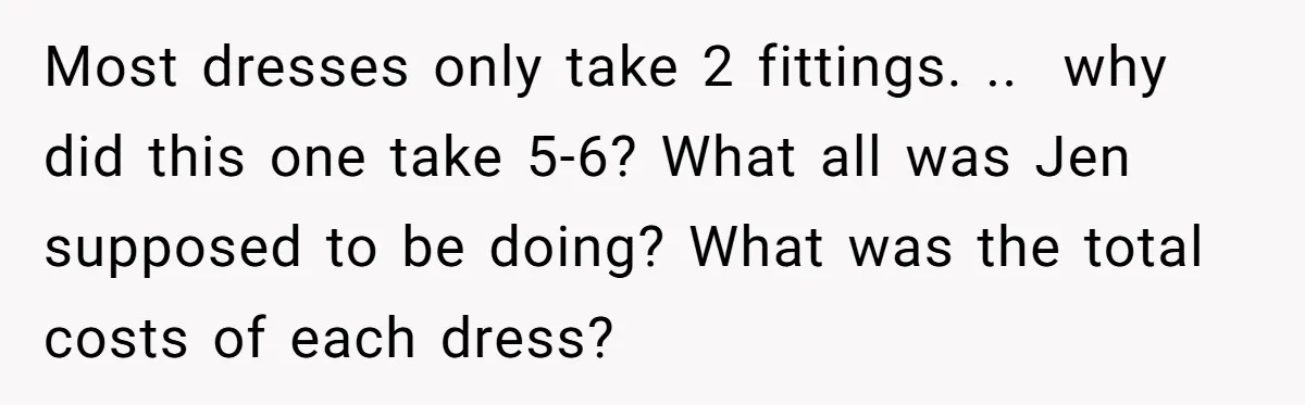 Most dresses only take 2 fittings. ..  why did this one take 5-6? What all was Jen supposed to be doing? What was the total costs of each dress?