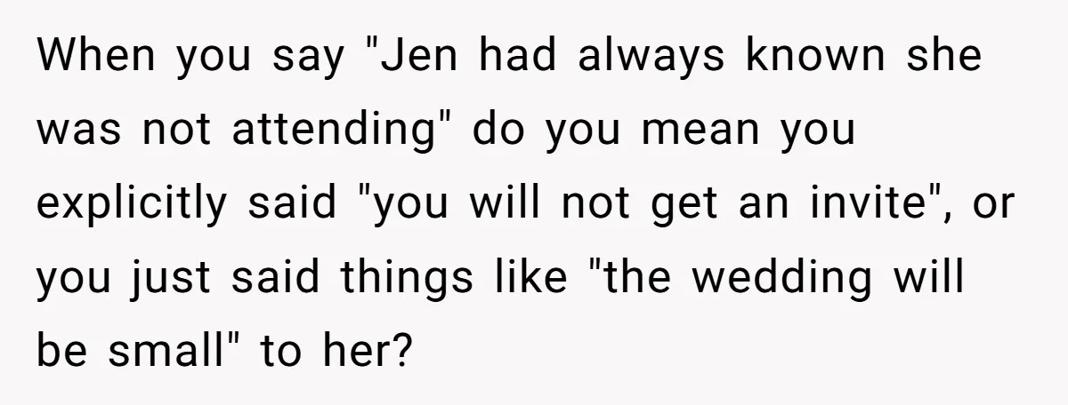 When you say "Jen had always known she was not attending" do you mean you explicitly said "you will not get an invite", or you just said things like "the...
