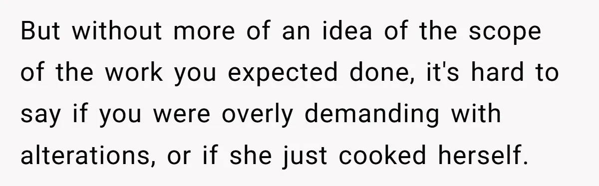 But without more of an idea of the scope of the work you expected done, it's hard to say if you were overly demanding with alterations, or if she just...