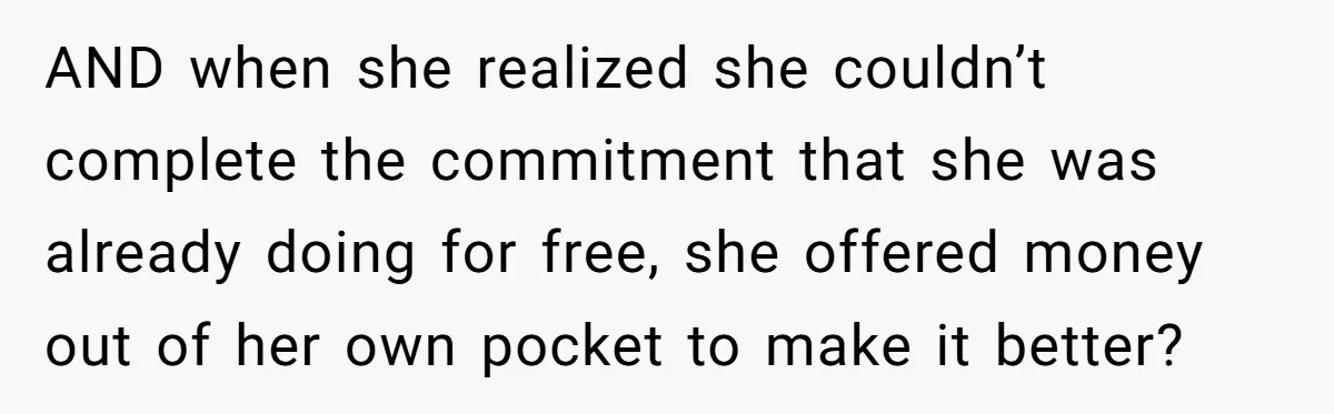 AND when she realized she couldn’t complete the commitment that she was already doing for free, she offered money out of her own pocket to make it better?