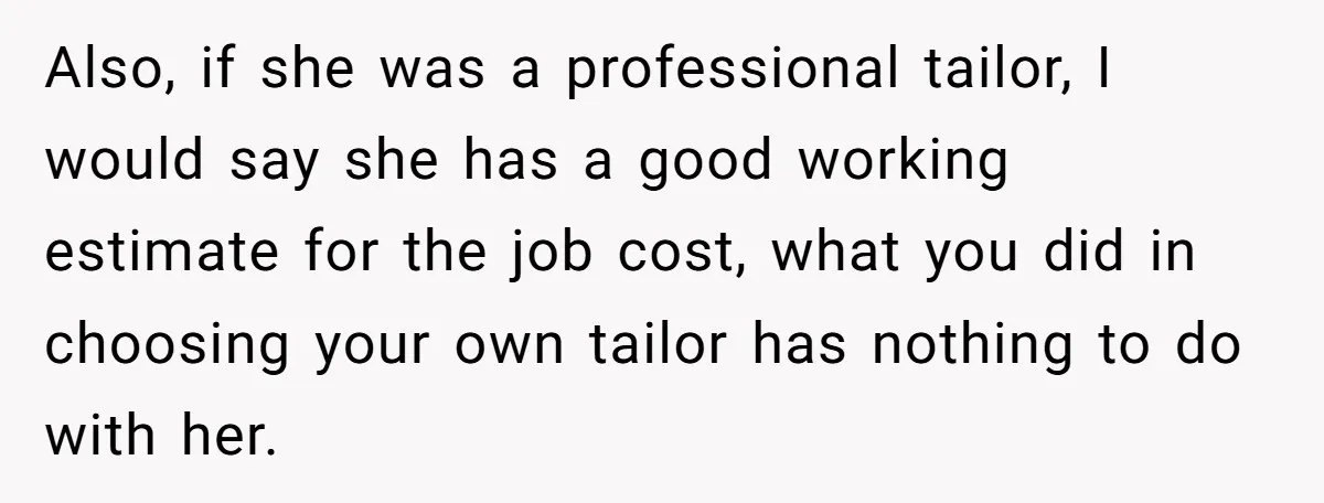 Also, if she was a professional tailor, I would say she has a good working estimate for the job cost, what you did in choosing your own tailor has nothing...