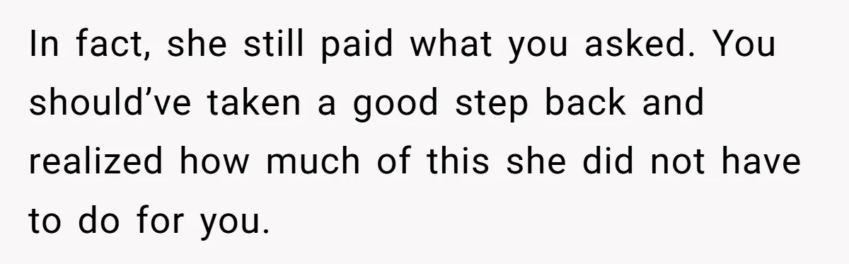 In fact, she still paid what you asked. You should’ve taken a good step back and realized how much of this she did not have to do for you.