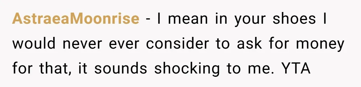 AstraeaMoonrise − I mean in your shoes I would never ever consider to ask for money for that, it sounds shocking to me. YTA