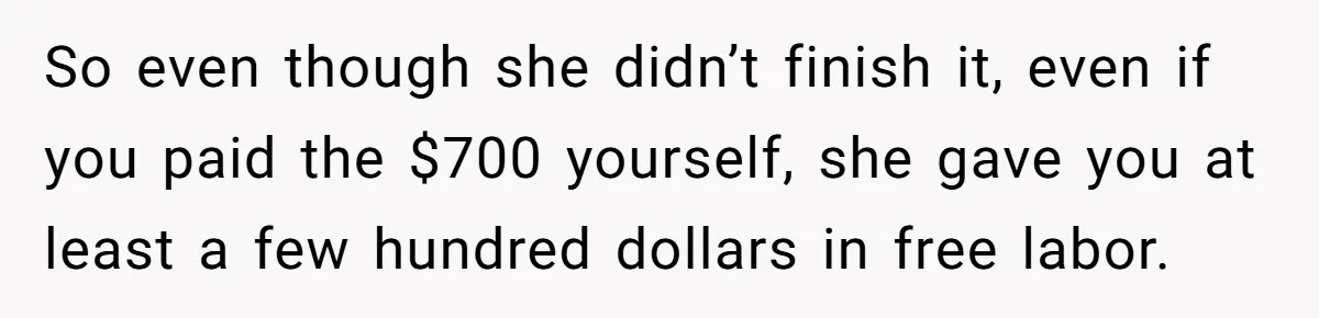 So even though she didn’t finish it, even if you paid the $700 yourself, she gave you at least a few hundred dollars in free labor.