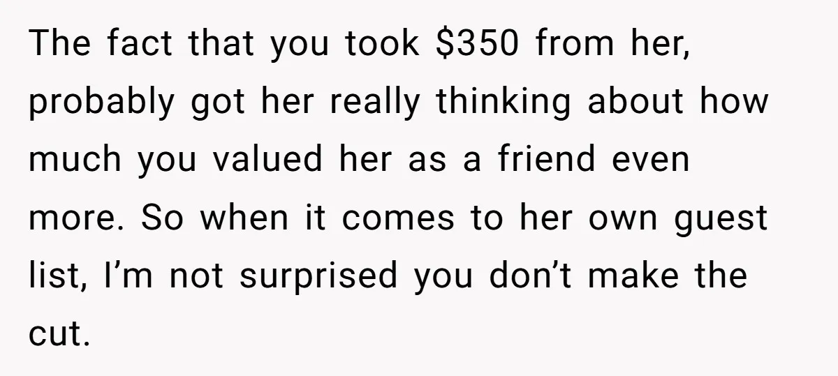 The fact that you took $350 from her, probably got her really thinking about how much you valued her as a friend even more. So when it comes to her...
