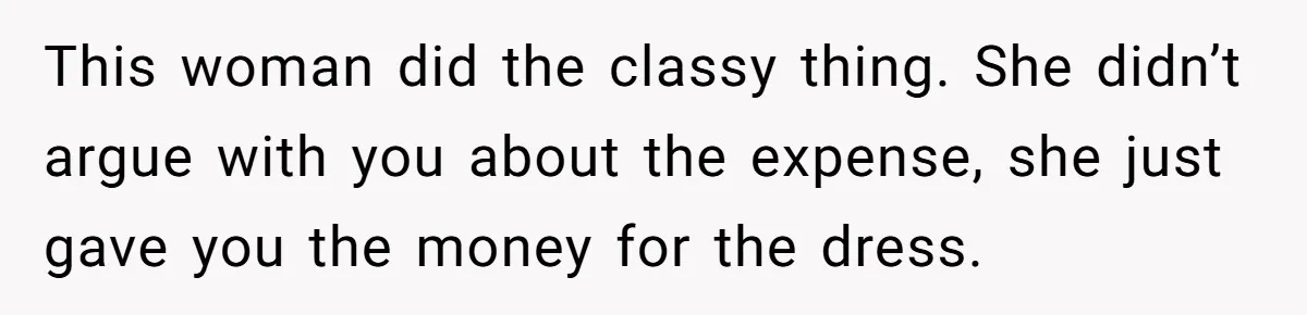 This woman did the classy thing. She didn’t argue with you about the expense, she just gave you the money for the dress.