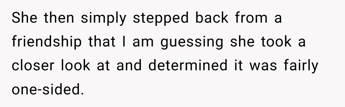 She then simply stepped back from a friendship that I am guessing she took a closer look at and determined it was fairly one-sided.