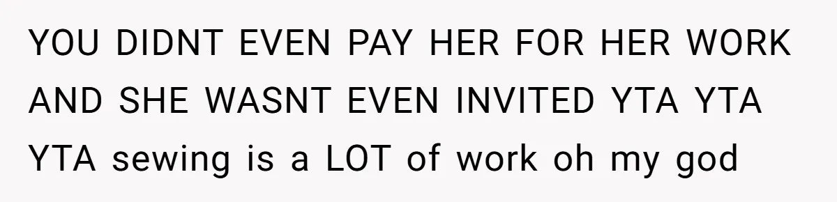YOU DIDNT EVEN PAY HER FOR HER WORK AND SHE WASNT EVEN INVITED YTA YTA YTA sewing is a LOT of work oh my god