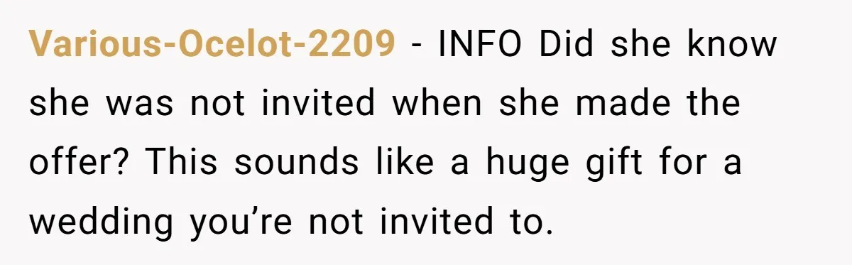 Various-Ocelot-2209 − INFO Did she know she was not invited when she made the offer? This sounds like a huge gift for a wedding you’re not invited to.
