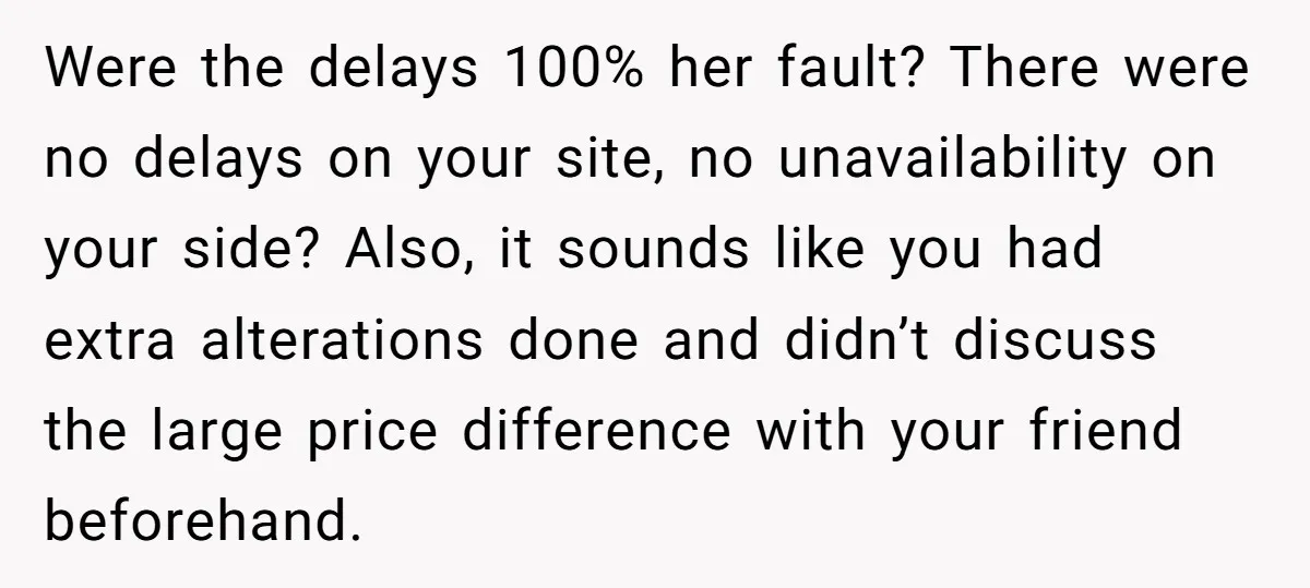Were the delays 100% her fault? There were no delays on your site, no unavailability on your side? Also, it sounds like you had extra alterations done and didn’t discuss...