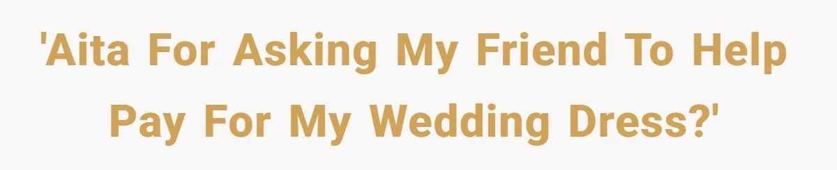 'AITA for asking my friend to help pay for my wedding dress?'