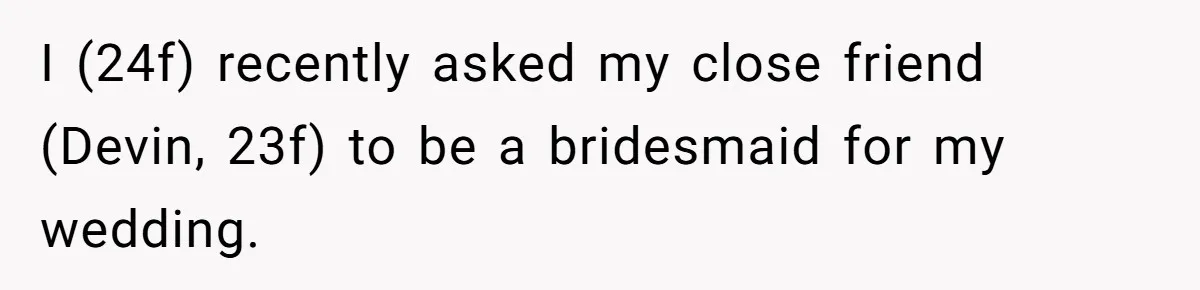 I (24f) recently asked my close friend (Devin, 23f) to be a bridesmaid for my wedding.
