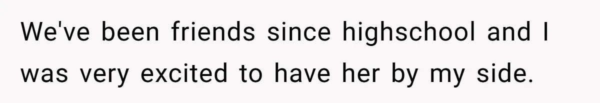 We've been friends since highschool and I was very excited to have her by my side.