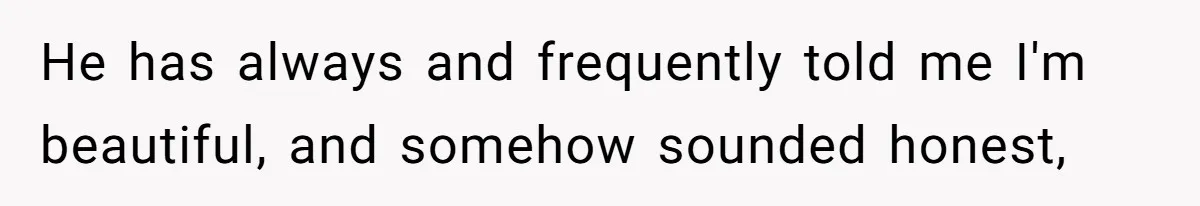 He has always and frequently told me I'm beautiful, and somehow sounded honest,