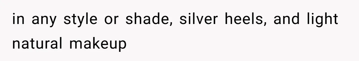 in any style or shade, silver heels, and light natural makeup