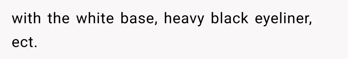 with the white base, heavy black eyeliner, ect.