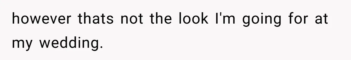 however thats not the look I'm going for at my wedding.