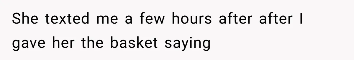 She texted me a few hours after after I gave her the basket saying