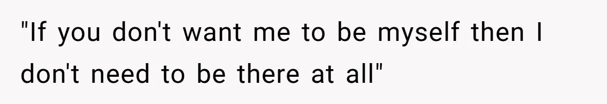 "If you don't want me to be myself then I don't need to be there at all"