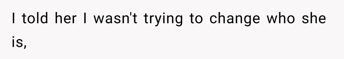 I told her I wasn't trying to change who she is,