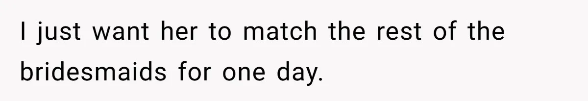 I just want her to match the rest of the bridesmaids for one day.