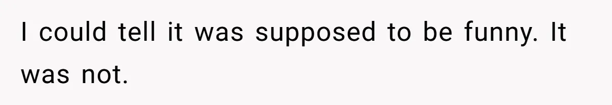 I could tell it was supposed to be funny. It was not.