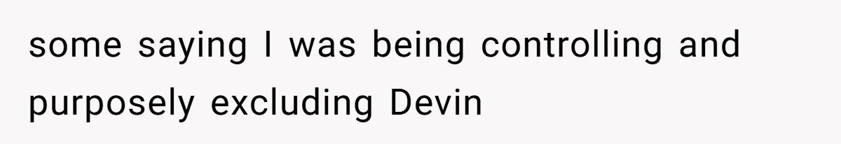 some saying I was being controlling and purposely excluding Devin