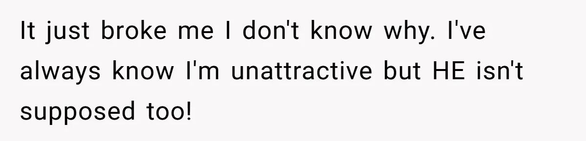 It just broke me I don't know why. I've always know I'm unattractive but HE isn't supposed too!