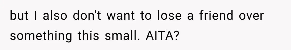 but I also don't want to lose a friend over something this small. AITA?