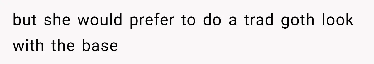 but she would prefer to do a trad goth look with the base