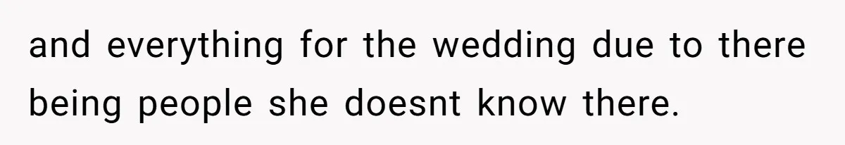 and everything for the wedding due to there being people she doesnt know there.