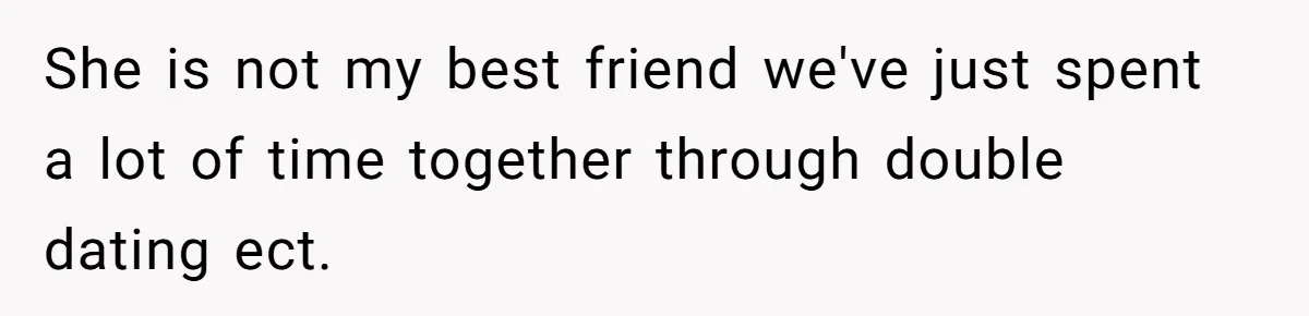 She is not my best friend we've just spent a lot of time together through double dating ect.
