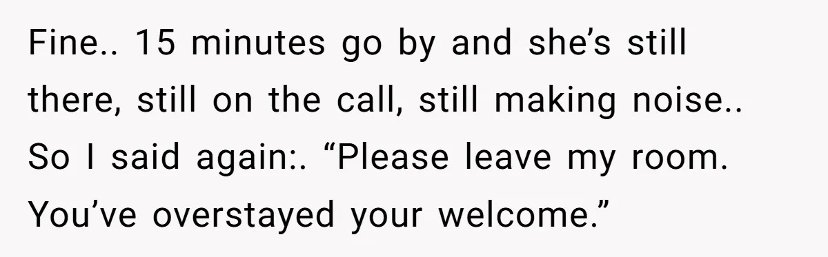 Fine.. 15 minutes go by and she’s still there, still on the call, still making noise.. So I said again:. “Please leave my room. You’ve overstayed your welcome.”