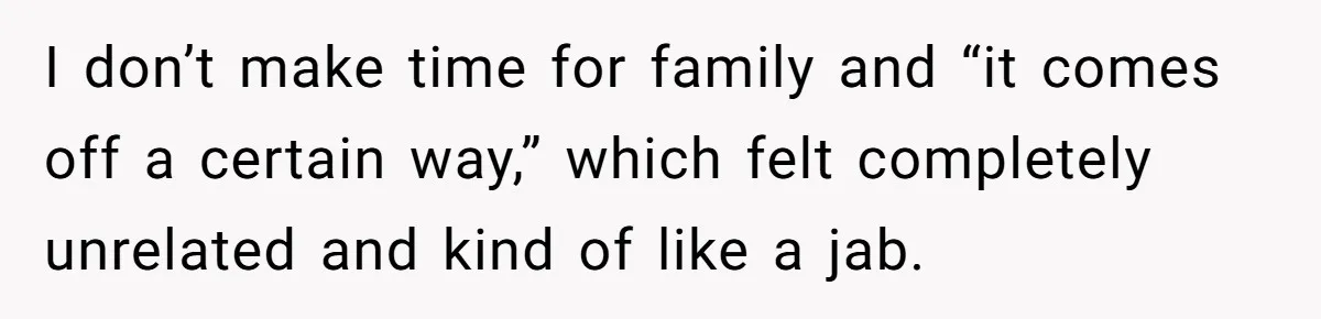 I don’t make time for family and “it comes off a certain way,” which felt completely unrelated and kind of like a jab.