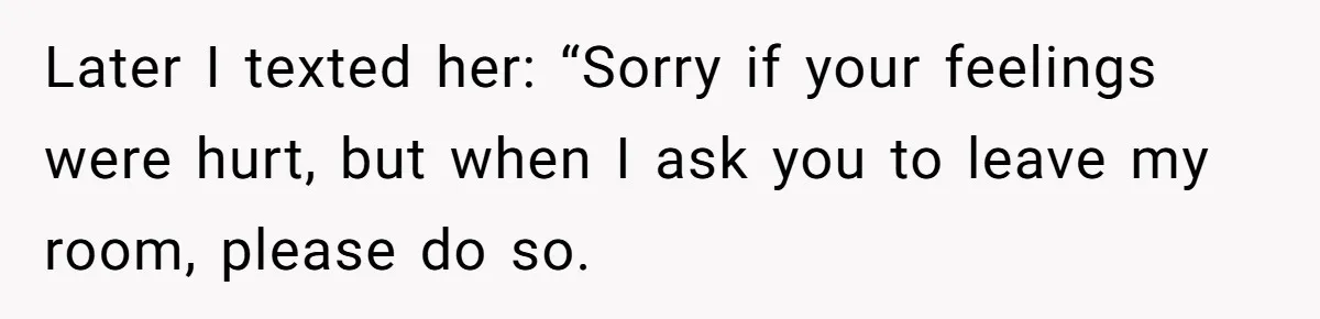 Later I texted her: “Sorry if your feelings were hurt, but when I ask you to leave my room, please do so.