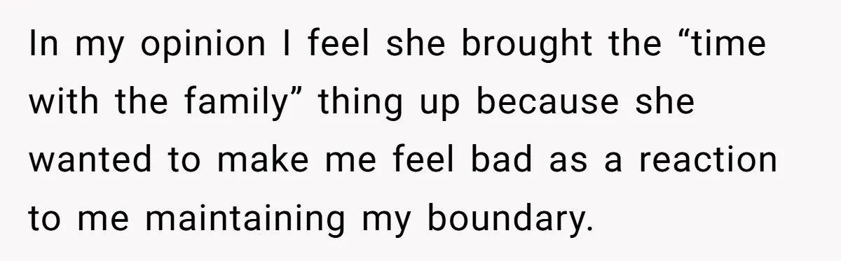 In my opinion I feel she brought the “time with the family” thing up because she wanted to make me feel bad as a reaction to me maintaining my boundary.
