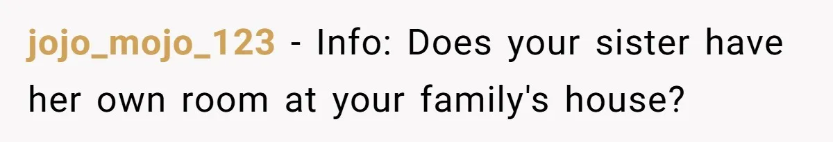 jojo_mojo_123 − Info: Does your sister have her own room at your family's house?