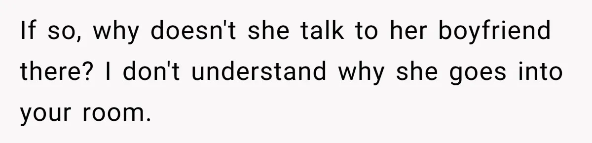 If so, why doesn't she talk to her boyfriend there? I don't understand why she goes into your room.