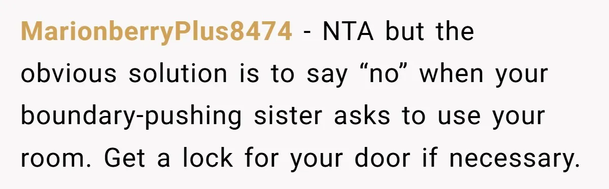MarionberryPlus8474 − NTA but the obvious solution is to say “no” when your boundary-pushing sister asks to use your room. Get a lock for your door if necessary.