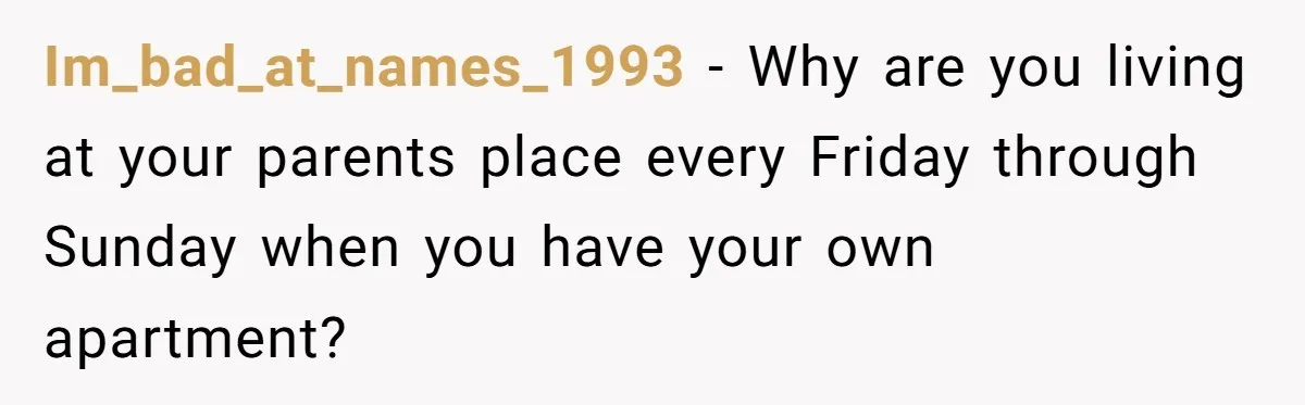 Im_bad_at_names_1993 − Why are you living at your parents place every Friday through Sunday when you have your own apartment?