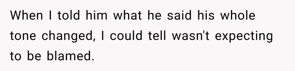 When I told him what he said his whole tone changed, I could tell wasn't expecting to be blamed.